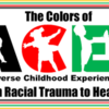 The Colors of ACEs (Adverse Childhood Experiences) from Racial Trauma to Healing