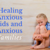 WEBINAR: Healing Anxious Kids and Their Anxious Families