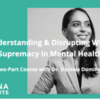 Understanding and Disrupting White Supremacy in Mental Health: A Two-Part Course with Dr. Daniela Dominguez