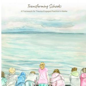 Transforming Schools: A Framework for Trauma-Engaged Practice in Alaska (80-pages)