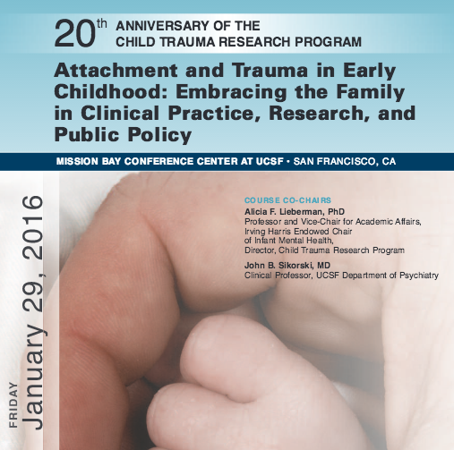 20th Anniversary of the Child Trauma Research Program! Attachment and Trauma in Early Childhood: Embracing the Family in Clinical Practice, Research, and Public Policy