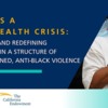 Racism is a Public Health Crisis: Reimagining and Redefining Public Safety in a Structure of State Sanctioned, Anti-Black Violence