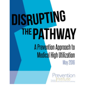 Disrupting the Pathway-A Prevention Approach to Medical High Utilization-Prevention Institute May 2016.pdf